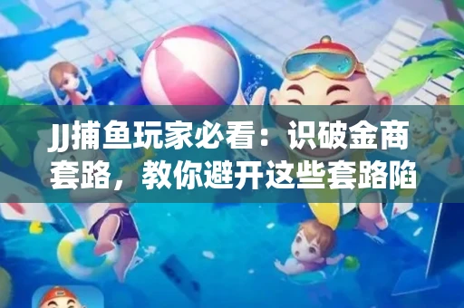 JJ捕鱼玩家必看：识破金商套路，教你避开这些套路陷阱！