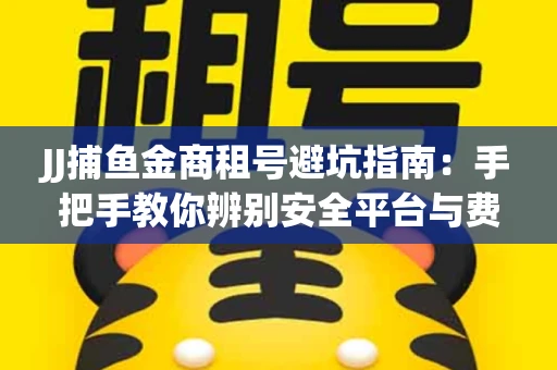 JJ捕鱼金商租号避坑指南：手把手教你辨别安全平台与费用小白