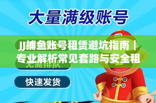 JJ捕鱼账号租赁避坑指南｜专业解析常见套路与安全租号法则