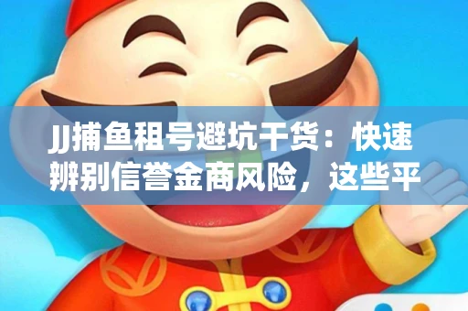 JJ捕鱼租号避坑干货：快速辨别信誉金商风险，这些平台才是真正保障！