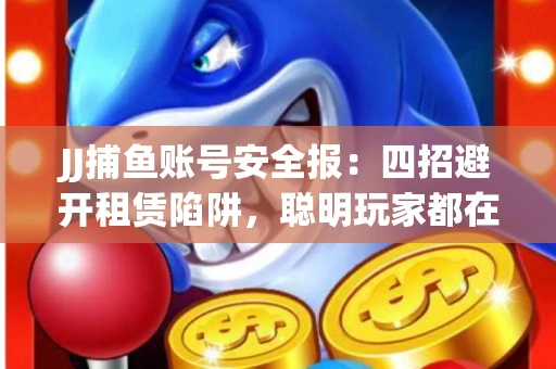 JJ捕鱼账号安全报：四招避开租赁陷阱，聪明玩家都在做
