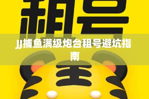 JJ捕鱼满级炮台租号避坑指南