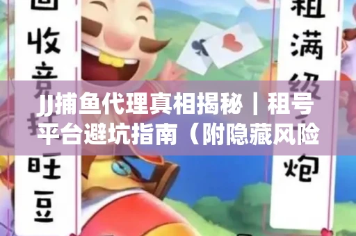 JJ捕鱼代理真相揭秘｜租号平台避坑指南（附隐藏风险预警）