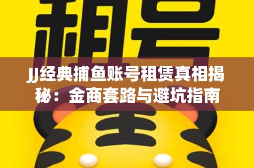 JJ经典捕鱼账号租赁真相揭秘：金商套路与避坑指南