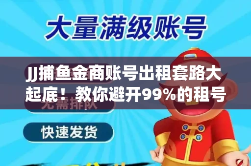 JJ捕鱼金商账号出租套路大起底！教你避开99%的租号陷阱