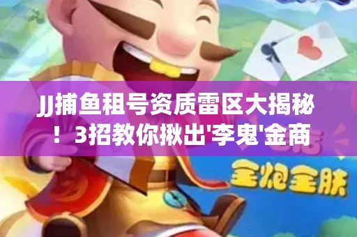 JJ捕鱼租号资质雷区大揭秘！3招教你揪出'李鬼'金商