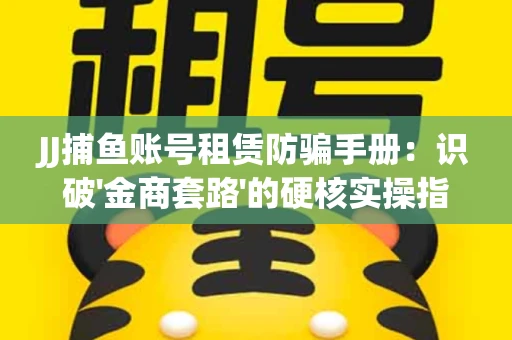 JJ捕鱼账号租赁防骗手册：识破'金商套路'的硬核实操指南