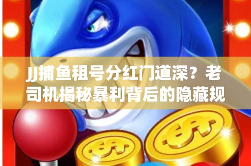 JJ捕鱼租号分红门道深？老司机揭秘暴利背后的隐藏规则
