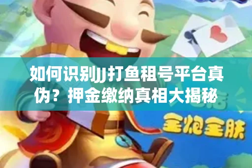 如何识别JJ打鱼租号平台真伪？押金缴纳真相大揭秘