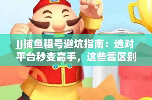 JJ捕鱼租号避坑指南：选对平台秒变高手，这些雷区别踩