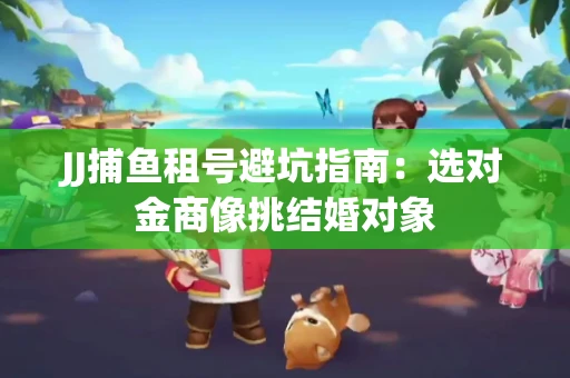 JJ捕鱼租号避坑指南：选对金商像挑结婚对象