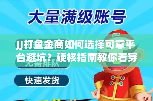 JJ打鱼金商如何选择可靠平台避坑？硬核指南教你看穿骗局保本金