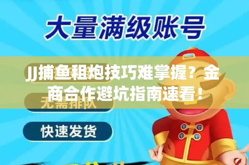 JJ捕鱼租炮技巧难掌握？金商合作避坑指南速看！