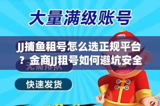 JJ捕鱼租号怎么选正规平台？金商JJ租号如何避坑安全交易？