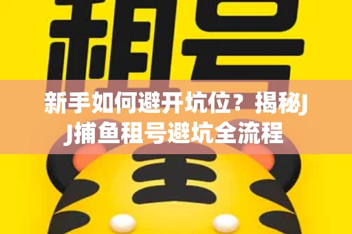 新手如何避开坑位？揭秘JJ捕鱼租号避坑全流程