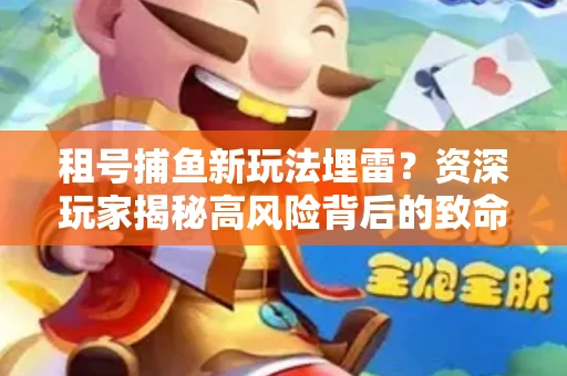 租号捕鱼新玩法埋雷？资深玩家揭秘高风险背后的致命漏洞