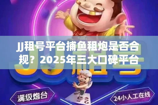 JJ租号平台捕鱼租炮是否合规？2025年三大口碑平台深度测评