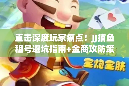 直击深度玩家痛点！JJ捕鱼租号避坑指南+金商攻防策略