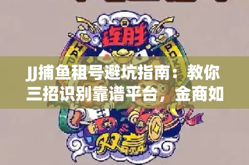 JJ捕鱼租号避坑指南：教你三招识别靠谱平台，金商如何玩转资金安全锁