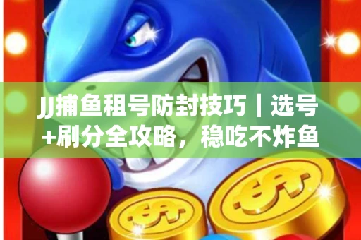 JJ捕鱼租号防封技巧|选号+刷分全攻略,稳吃不炸鱼! JJ捕鱼租号防封技巧|选号+刷分全攻略,稳吃不炸鱼!