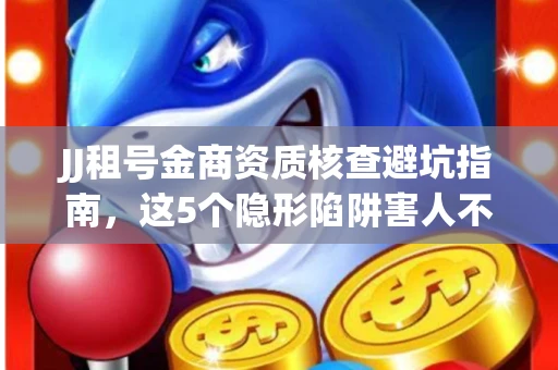 JJ租号金商资质核查避坑指南，这5个隐形陷阱害人不浅