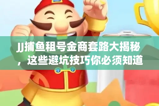 JJ捕鱼租号金商套路大揭秘，这些避坑技巧你必须知道！
