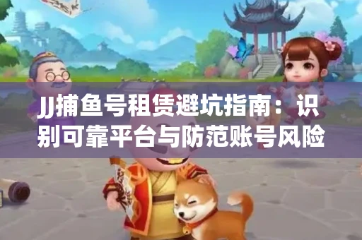 JJ捕鱼号租赁避坑指南：识别可靠平台与防范账号风险