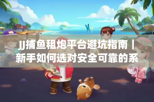 JJ捕鱼租炮平台避坑指南｜新手如何选对安全可靠的系统？