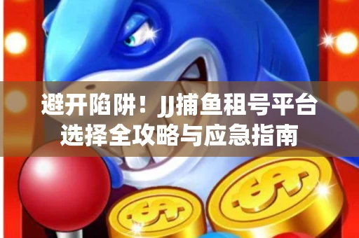 避开陷阱！JJ捕鱼租号平台选择全攻略与应急指南