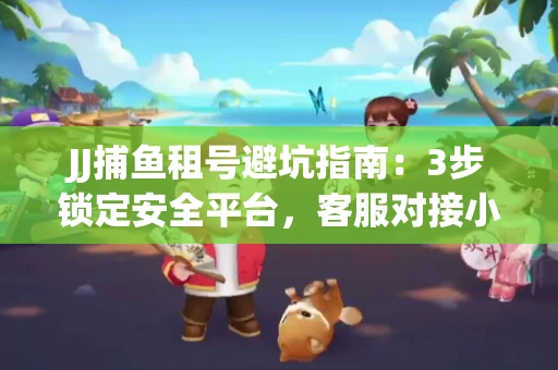 JJ捕鱼租号避坑指南：3步锁定安全平台，客服对接小技巧全公开