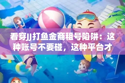 看穿JJ打鱼金商租号陷阱：这种账号不要碰，这种平台才靠谱